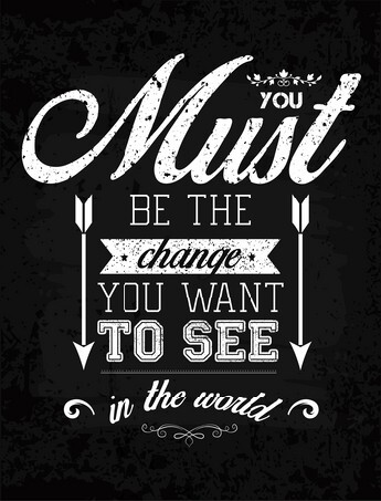 You must be the change you want to see in the world